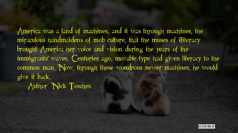 Nick Tosches Quotes: America Was A Land Of Machines, And It Was Through Machines, The Miraculous Handmaidens Of Mob Culture, That The Muses