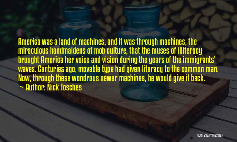 Nick Tosches Quotes: America Was A Land Of Machines, And It Was Through Machines, The Miraculous Handmaidens Of Mob Culture, That The Muses