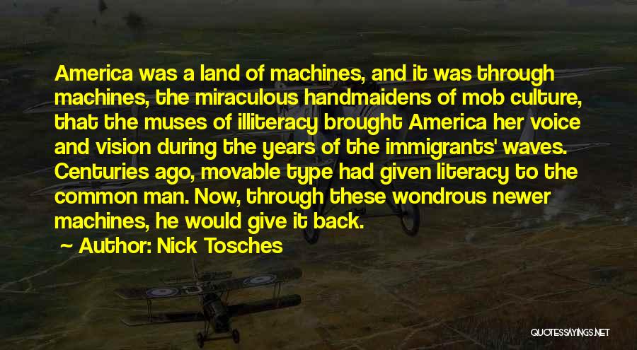 Nick Tosches Quotes: America Was A Land Of Machines, And It Was Through Machines, The Miraculous Handmaidens Of Mob Culture, That The Muses