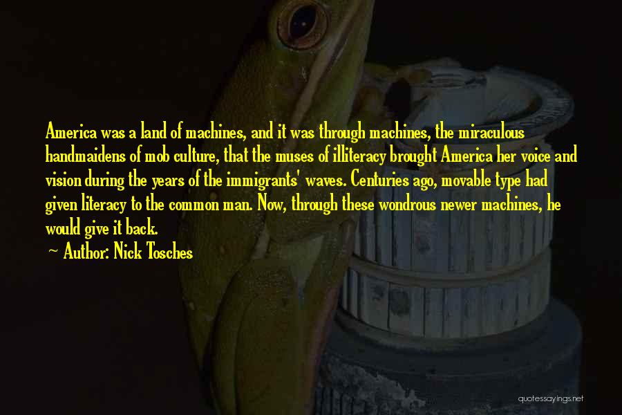 Nick Tosches Quotes: America Was A Land Of Machines, And It Was Through Machines, The Miraculous Handmaidens Of Mob Culture, That The Muses