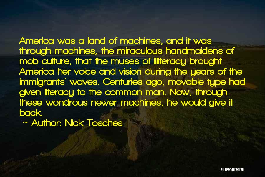 Nick Tosches Quotes: America Was A Land Of Machines, And It Was Through Machines, The Miraculous Handmaidens Of Mob Culture, That The Muses