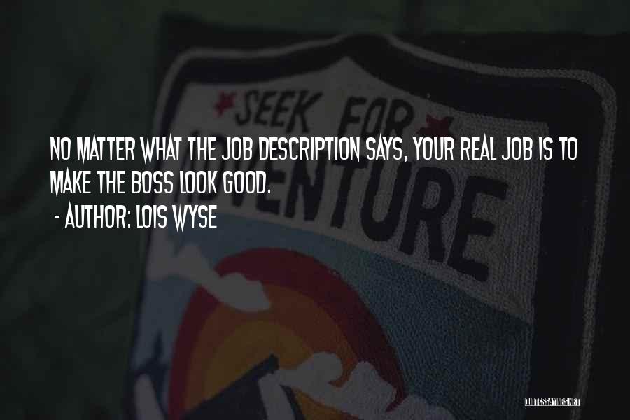 Lois Wyse Quotes: No Matter What The Job Description Says, Your Real Job Is To Make The Boss Look Good.