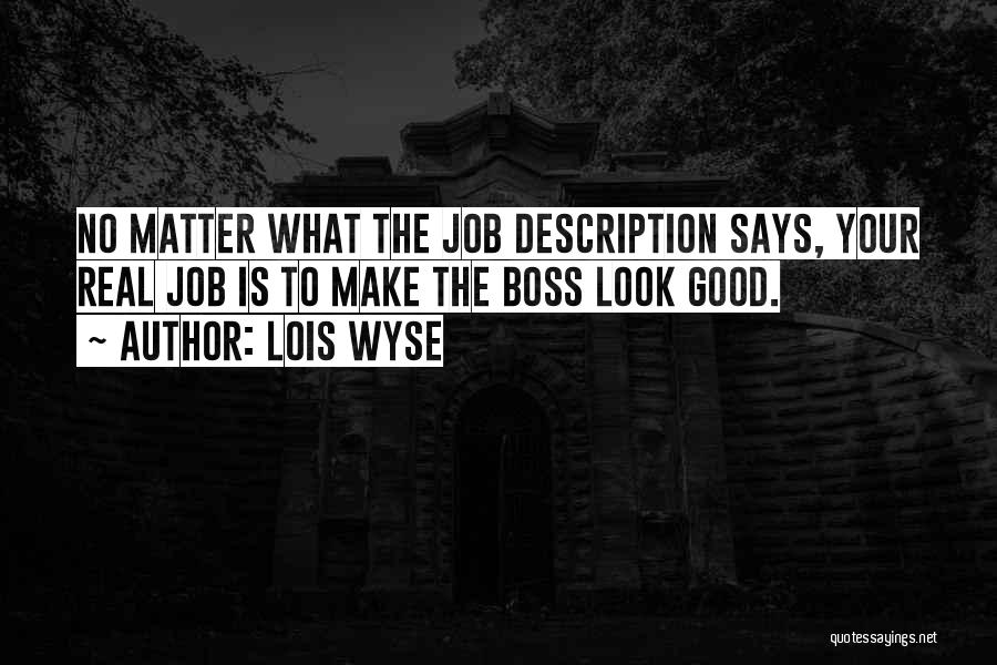Lois Wyse Quotes: No Matter What The Job Description Says, Your Real Job Is To Make The Boss Look Good.