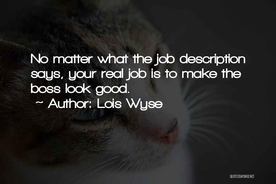 Lois Wyse Quotes: No Matter What The Job Description Says, Your Real Job Is To Make The Boss Look Good.