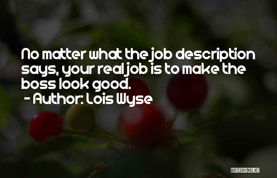 Lois Wyse Quotes: No Matter What The Job Description Says, Your Real Job Is To Make The Boss Look Good.