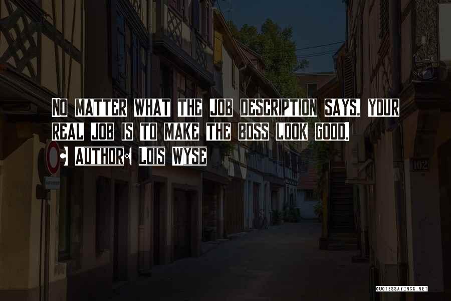 Lois Wyse Quotes: No Matter What The Job Description Says, Your Real Job Is To Make The Boss Look Good.