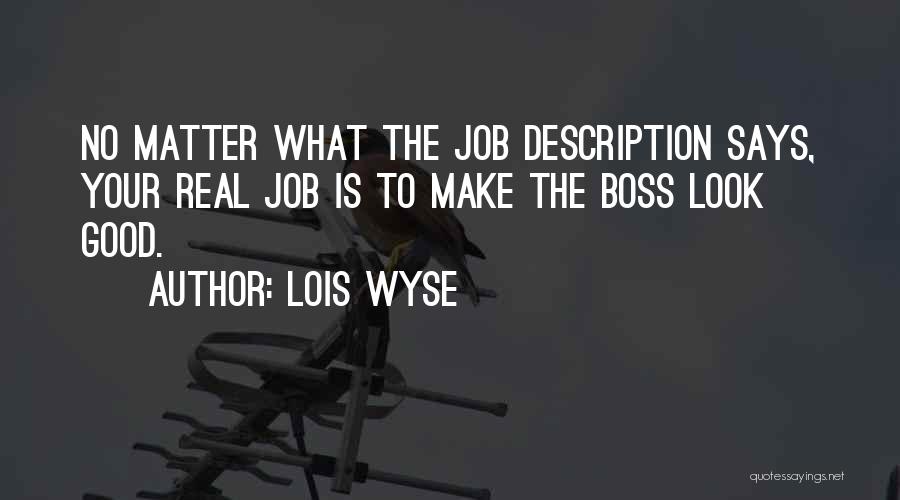 Lois Wyse Quotes: No Matter What The Job Description Says, Your Real Job Is To Make The Boss Look Good.