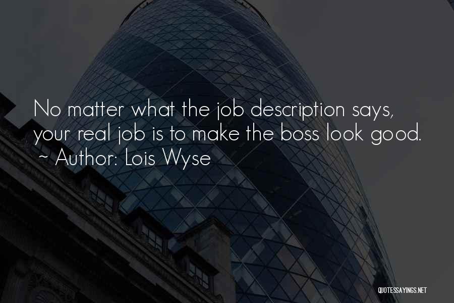 Lois Wyse Quotes: No Matter What The Job Description Says, Your Real Job Is To Make The Boss Look Good.