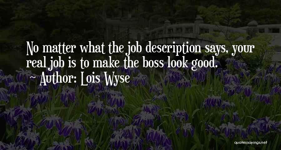 Lois Wyse Quotes: No Matter What The Job Description Says, Your Real Job Is To Make The Boss Look Good.