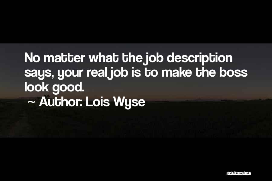 Lois Wyse Quotes: No Matter What The Job Description Says, Your Real Job Is To Make The Boss Look Good.