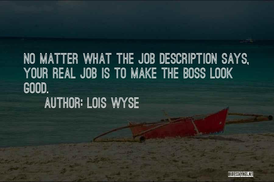 Lois Wyse Quotes: No Matter What The Job Description Says, Your Real Job Is To Make The Boss Look Good.