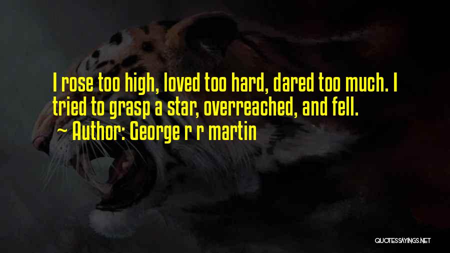 George R R Martin Quotes: I Rose Too High, Loved Too Hard, Dared Too Much. I Tried To Grasp A Star, Overreached, And Fell.