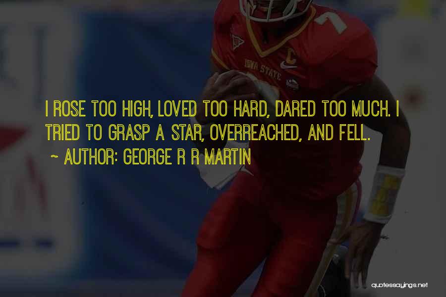 George R R Martin Quotes: I Rose Too High, Loved Too Hard, Dared Too Much. I Tried To Grasp A Star, Overreached, And Fell.