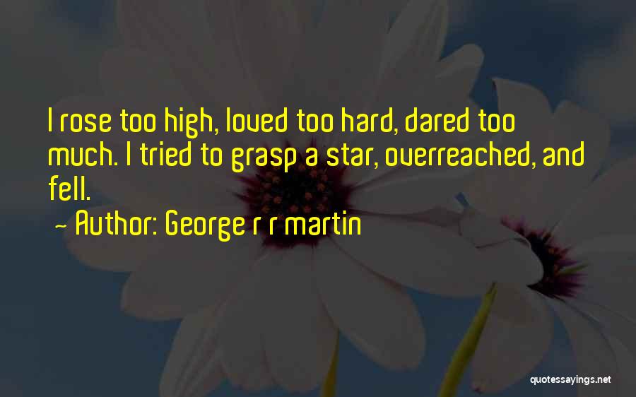 George R R Martin Quotes: I Rose Too High, Loved Too Hard, Dared Too Much. I Tried To Grasp A Star, Overreached, And Fell.