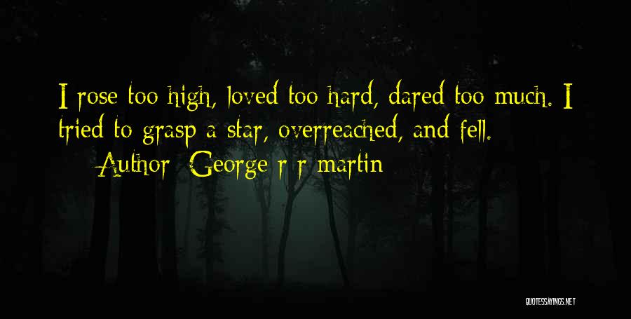 George R R Martin Quotes: I Rose Too High, Loved Too Hard, Dared Too Much. I Tried To Grasp A Star, Overreached, And Fell.