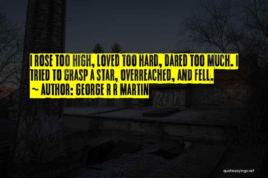 George R R Martin Quotes: I Rose Too High, Loved Too Hard, Dared Too Much. I Tried To Grasp A Star, Overreached, And Fell.