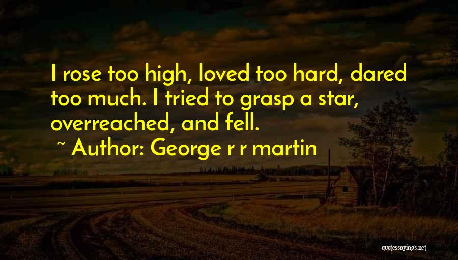 George R R Martin Quotes: I Rose Too High, Loved Too Hard, Dared Too Much. I Tried To Grasp A Star, Overreached, And Fell.