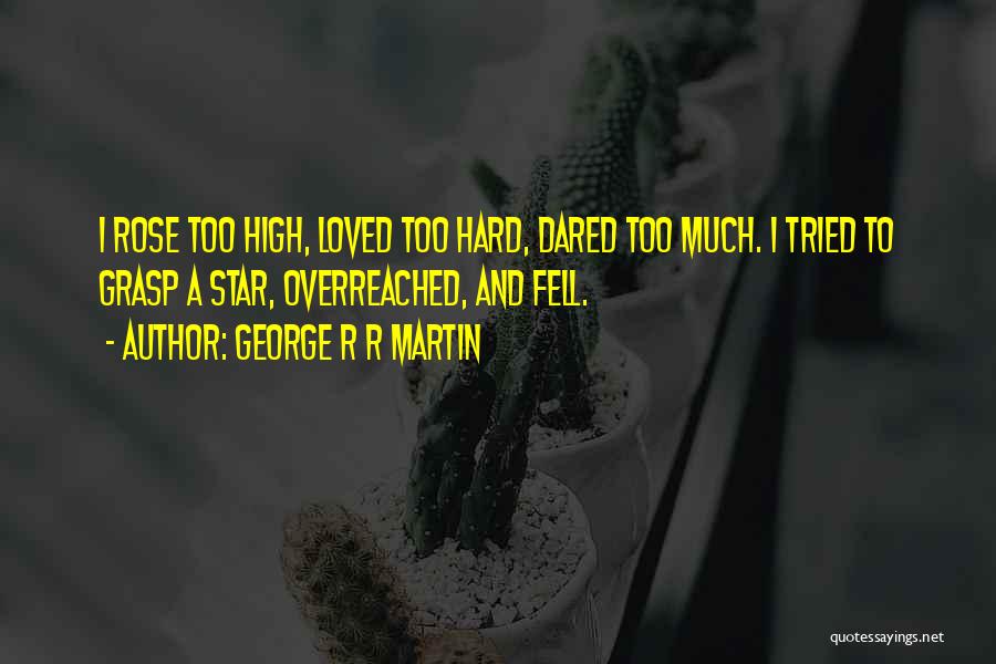 George R R Martin Quotes: I Rose Too High, Loved Too Hard, Dared Too Much. I Tried To Grasp A Star, Overreached, And Fell.