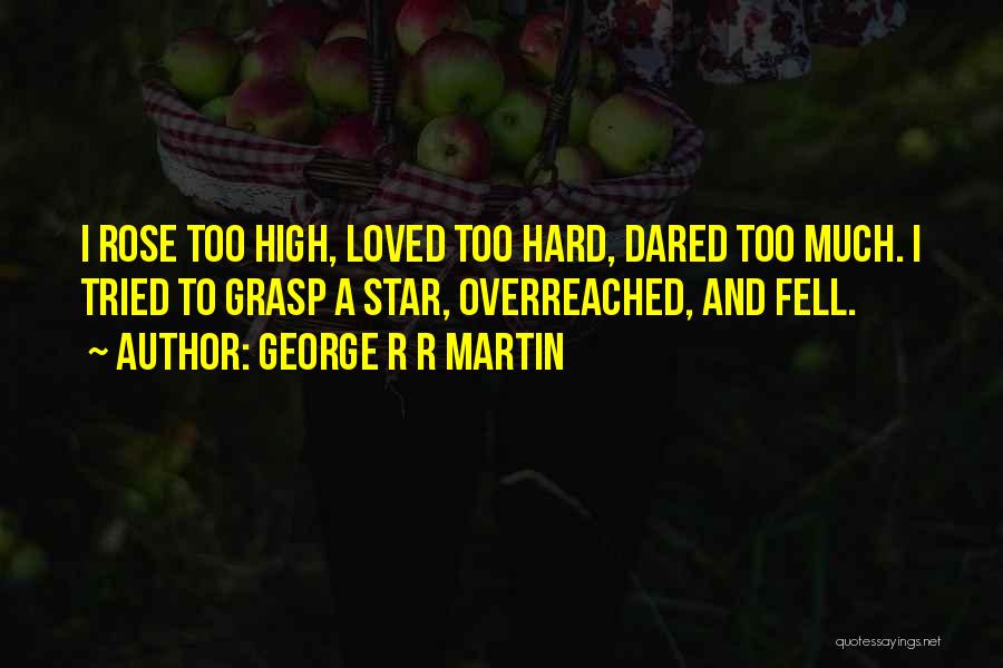 George R R Martin Quotes: I Rose Too High, Loved Too Hard, Dared Too Much. I Tried To Grasp A Star, Overreached, And Fell.