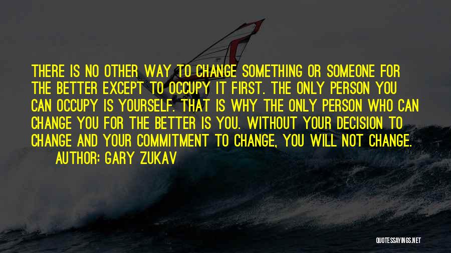 Gary Zukav Quotes: There Is No Other Way To Change Something Or Someone For The Better Except To Occupy It First. The Only