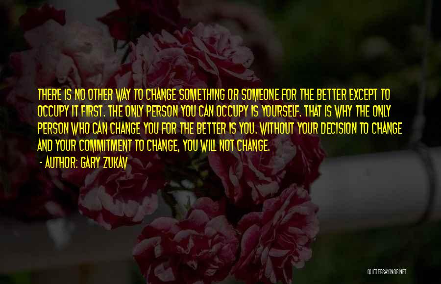 Gary Zukav Quotes: There Is No Other Way To Change Something Or Someone For The Better Except To Occupy It First. The Only