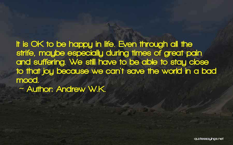 Andrew W.K. Quotes: It Is Ok To Be Happy In Life. Even Through All The Strife, Maybe Especially During Times Of Great Pain