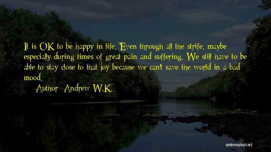 Andrew W.K. Quotes: It Is Ok To Be Happy In Life. Even Through All The Strife, Maybe Especially During Times Of Great Pain