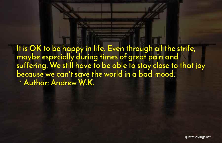 Andrew W.K. Quotes: It Is Ok To Be Happy In Life. Even Through All The Strife, Maybe Especially During Times Of Great Pain