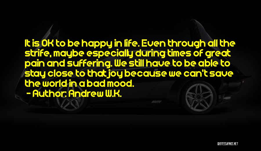 Andrew W.K. Quotes: It Is Ok To Be Happy In Life. Even Through All The Strife, Maybe Especially During Times Of Great Pain