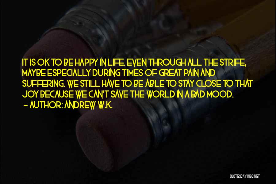 Andrew W.K. Quotes: It Is Ok To Be Happy In Life. Even Through All The Strife, Maybe Especially During Times Of Great Pain