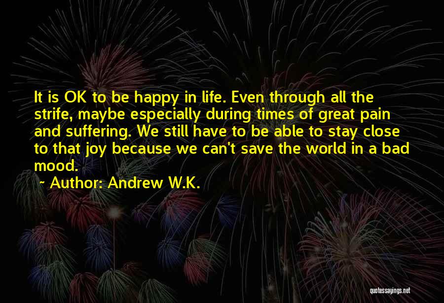 Andrew W.K. Quotes: It Is Ok To Be Happy In Life. Even Through All The Strife, Maybe Especially During Times Of Great Pain