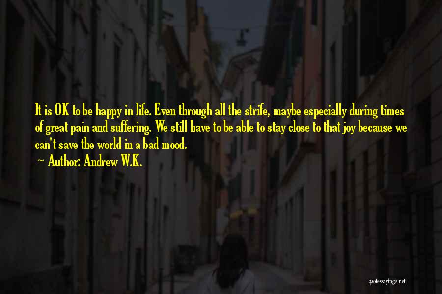 Andrew W.K. Quotes: It Is Ok To Be Happy In Life. Even Through All The Strife, Maybe Especially During Times Of Great Pain