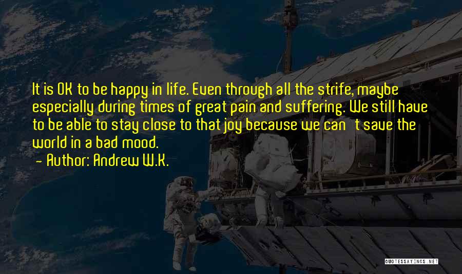 Andrew W.K. Quotes: It Is Ok To Be Happy In Life. Even Through All The Strife, Maybe Especially During Times Of Great Pain