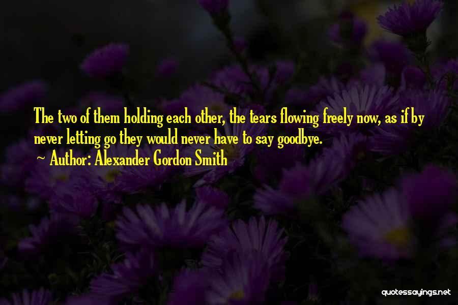 Alexander Gordon Smith Quotes: The Two Of Them Holding Each Other, The Tears Flowing Freely Now, As If By Never Letting Go They Would