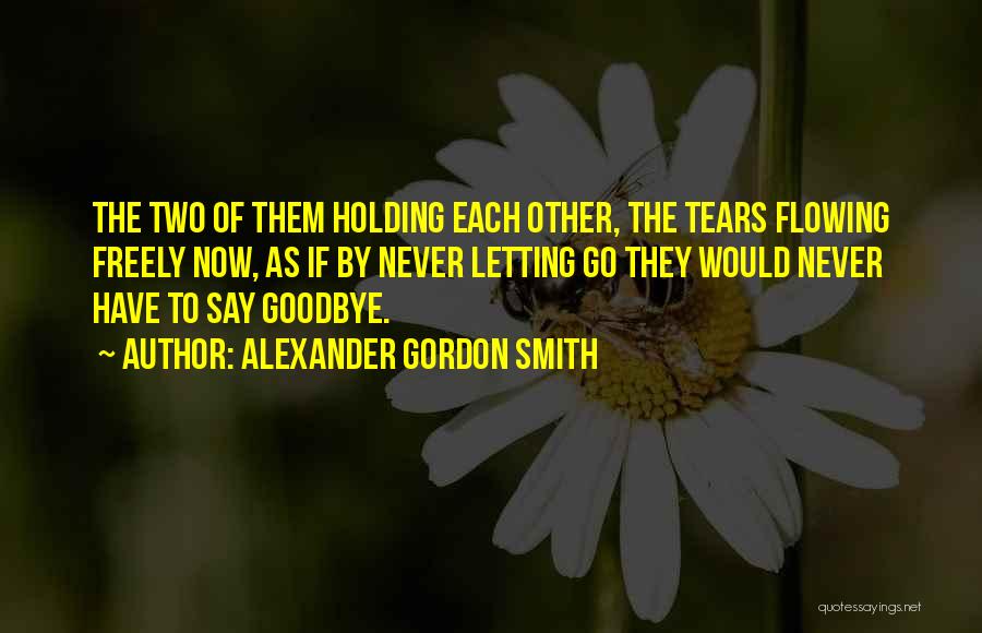 Alexander Gordon Smith Quotes: The Two Of Them Holding Each Other, The Tears Flowing Freely Now, As If By Never Letting Go They Would