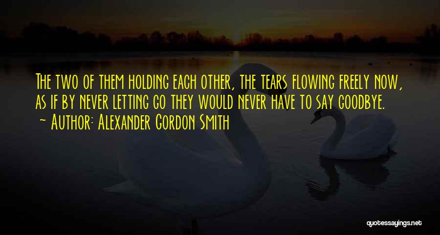 Alexander Gordon Smith Quotes: The Two Of Them Holding Each Other, The Tears Flowing Freely Now, As If By Never Letting Go They Would