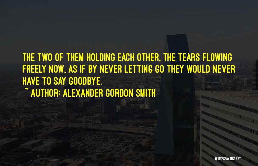 Alexander Gordon Smith Quotes: The Two Of Them Holding Each Other, The Tears Flowing Freely Now, As If By Never Letting Go They Would