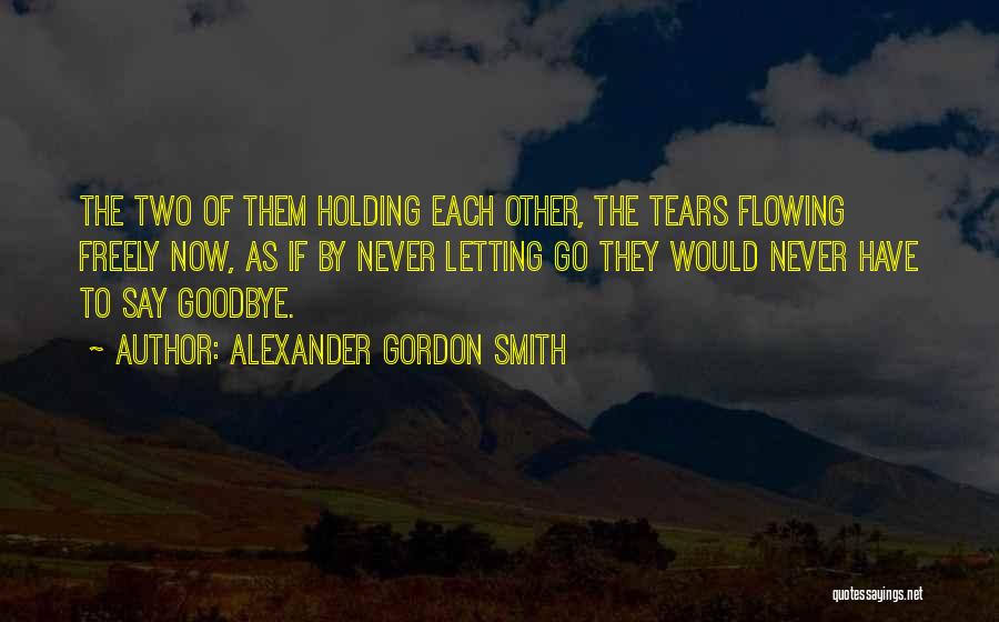 Alexander Gordon Smith Quotes: The Two Of Them Holding Each Other, The Tears Flowing Freely Now, As If By Never Letting Go They Would