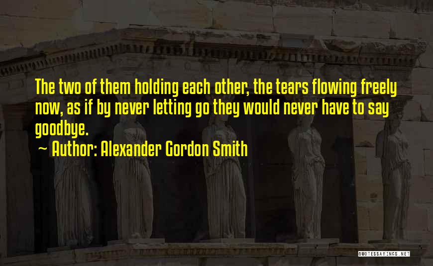 Alexander Gordon Smith Quotes: The Two Of Them Holding Each Other, The Tears Flowing Freely Now, As If By Never Letting Go They Would