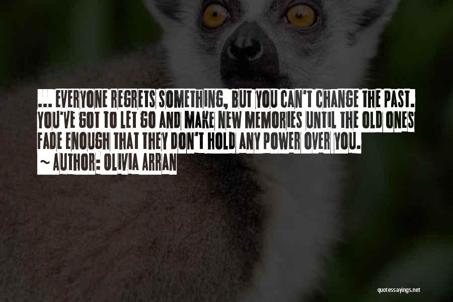 Olivia Arran Quotes: ... Everyone Regrets Something, But You Can't Change The Past. You've Got To Let Go And Make New Memories Until