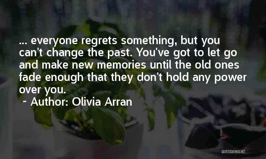 Olivia Arran Quotes: ... Everyone Regrets Something, But You Can't Change The Past. You've Got To Let Go And Make New Memories Until