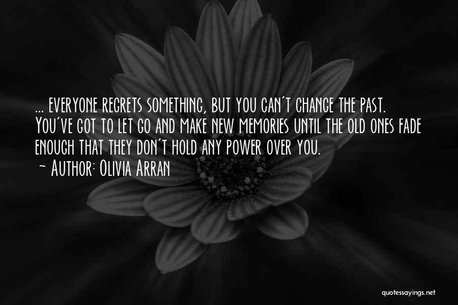 Olivia Arran Quotes: ... Everyone Regrets Something, But You Can't Change The Past. You've Got To Let Go And Make New Memories Until