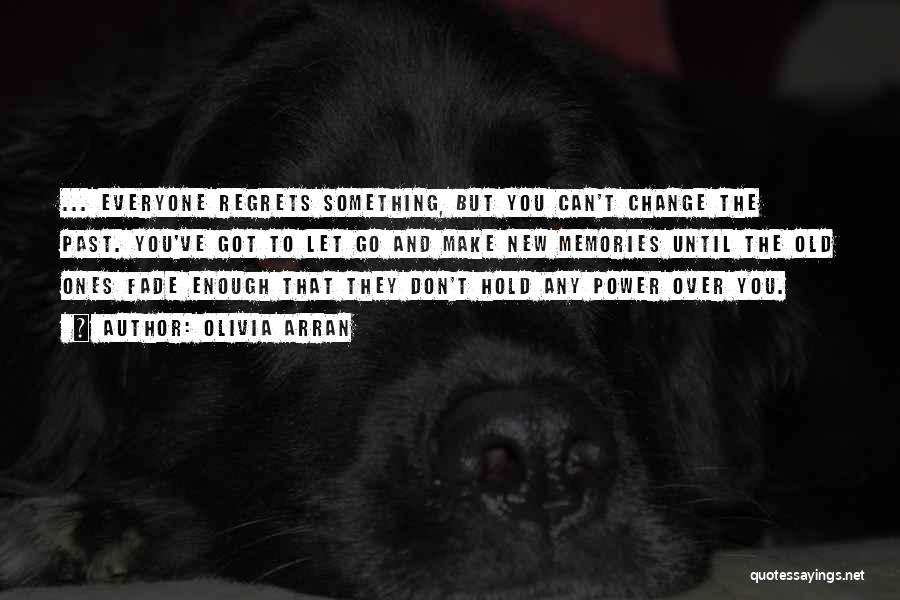 Olivia Arran Quotes: ... Everyone Regrets Something, But You Can't Change The Past. You've Got To Let Go And Make New Memories Until