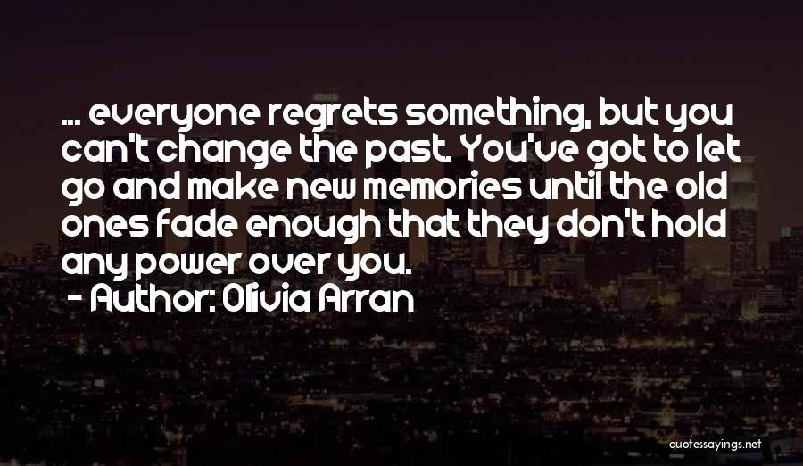 Olivia Arran Quotes: ... Everyone Regrets Something, But You Can't Change The Past. You've Got To Let Go And Make New Memories Until