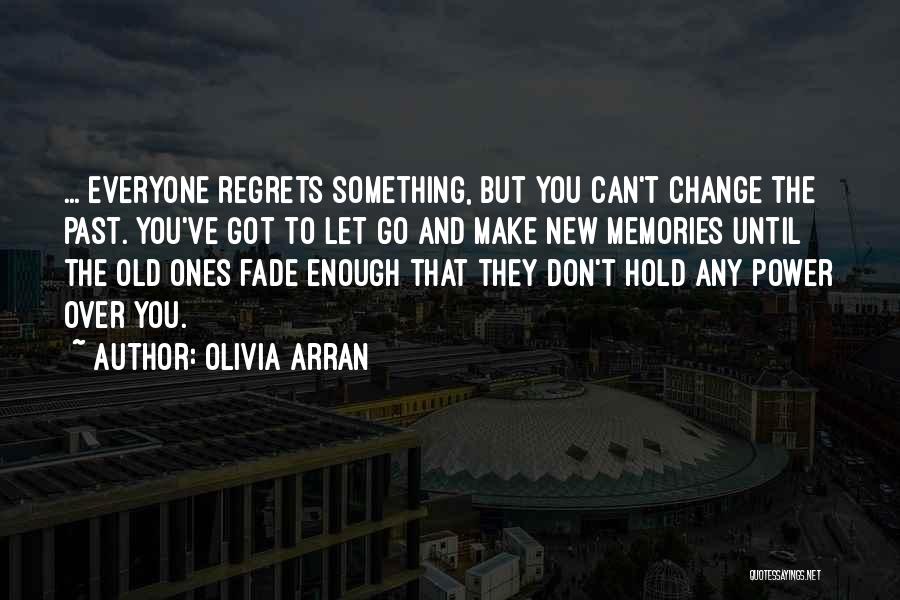 Olivia Arran Quotes: ... Everyone Regrets Something, But You Can't Change The Past. You've Got To Let Go And Make New Memories Until