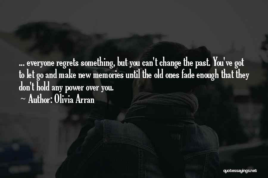 Olivia Arran Quotes: ... Everyone Regrets Something, But You Can't Change The Past. You've Got To Let Go And Make New Memories Until