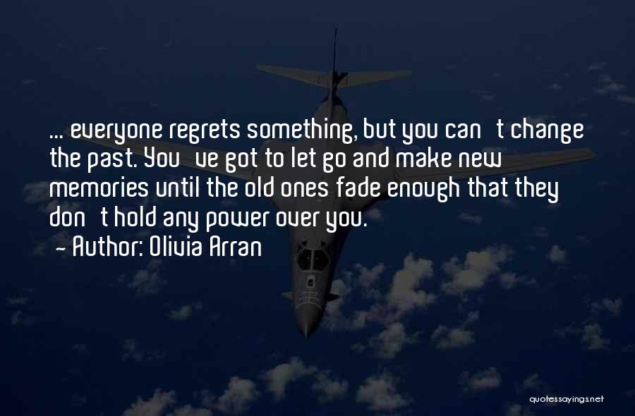 Olivia Arran Quotes: ... Everyone Regrets Something, But You Can't Change The Past. You've Got To Let Go And Make New Memories Until