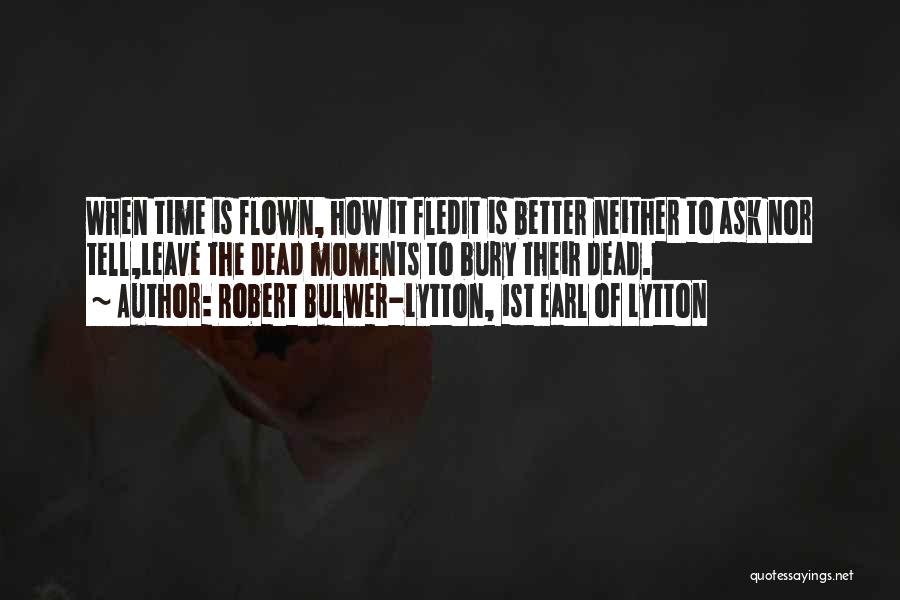 Robert Bulwer-Lytton, 1st Earl Of Lytton Quotes: When Time Is Flown, How It Fledit Is Better Neither To Ask Nor Tell,leave The Dead Moments To Bury Their