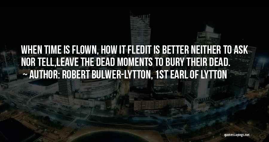 Robert Bulwer-Lytton, 1st Earl Of Lytton Quotes: When Time Is Flown, How It Fledit Is Better Neither To Ask Nor Tell,leave The Dead Moments To Bury Their