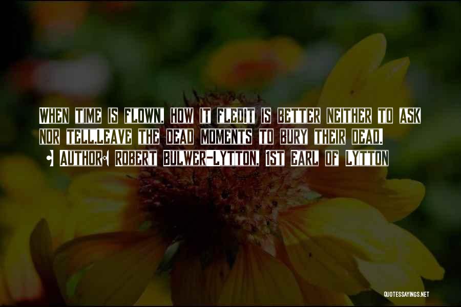 Robert Bulwer-Lytton, 1st Earl Of Lytton Quotes: When Time Is Flown, How It Fledit Is Better Neither To Ask Nor Tell,leave The Dead Moments To Bury Their